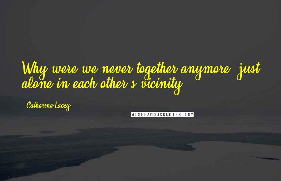 Catherine Lacey Quotes: Why were we never together anymore, just alone in each other's vicinity?