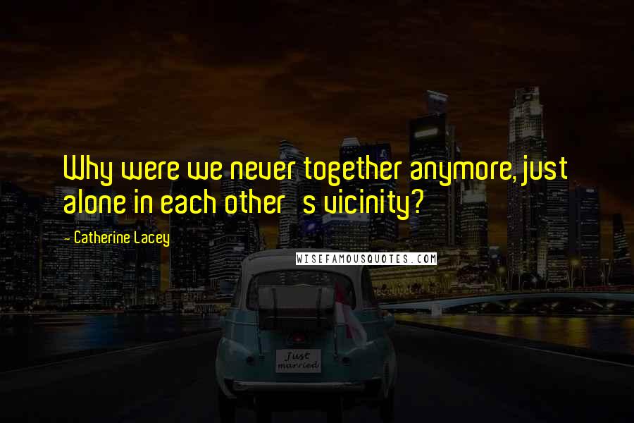 Catherine Lacey Quotes: Why were we never together anymore, just alone in each other's vicinity?