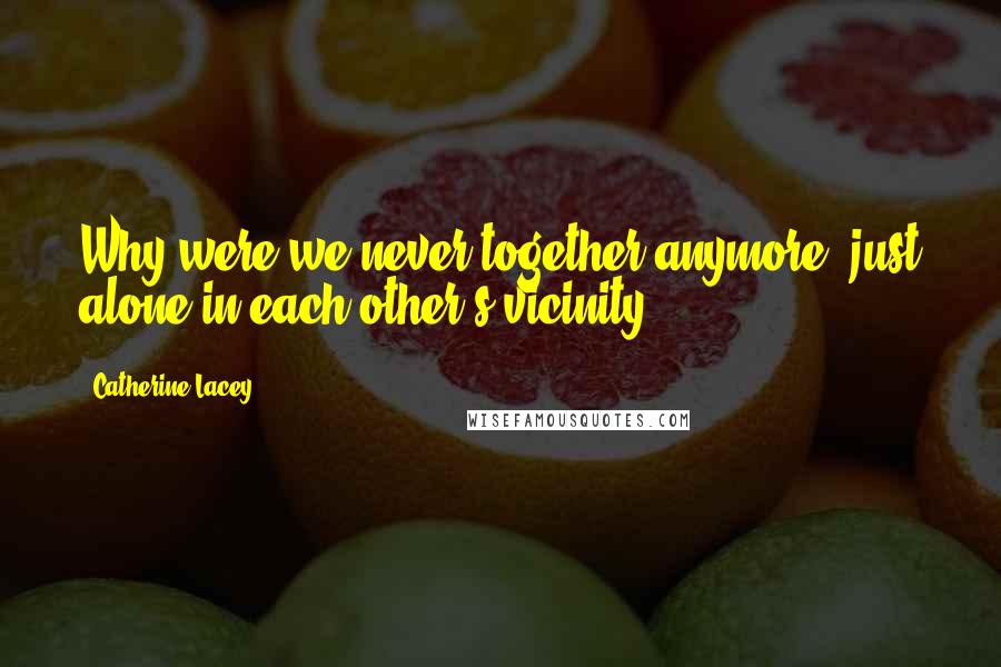 Catherine Lacey Quotes: Why were we never together anymore, just alone in each other's vicinity?