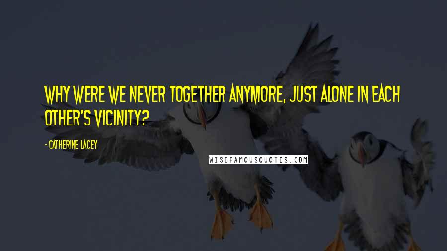 Catherine Lacey Quotes: Why were we never together anymore, just alone in each other's vicinity?