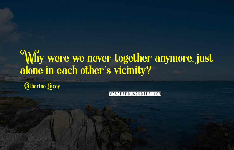 Catherine Lacey Quotes: Why were we never together anymore, just alone in each other's vicinity?