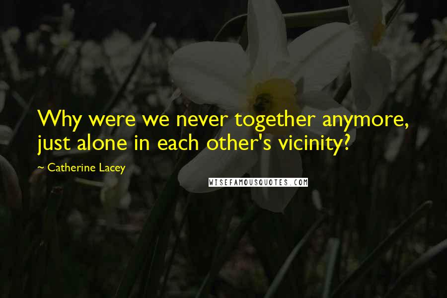 Catherine Lacey Quotes: Why were we never together anymore, just alone in each other's vicinity?