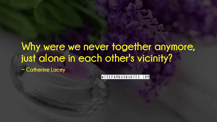 Catherine Lacey Quotes: Why were we never together anymore, just alone in each other's vicinity?