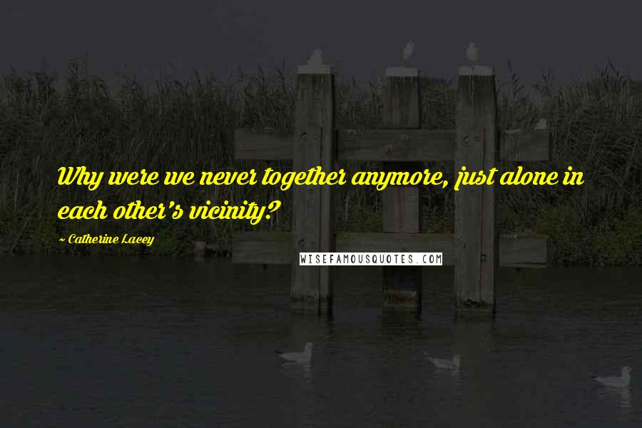 Catherine Lacey Quotes: Why were we never together anymore, just alone in each other's vicinity?