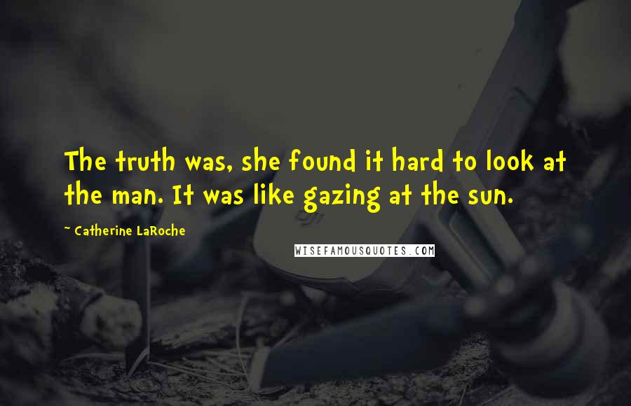 Catherine LaRoche Quotes: The truth was, she found it hard to look at the man. It was like gazing at the sun.