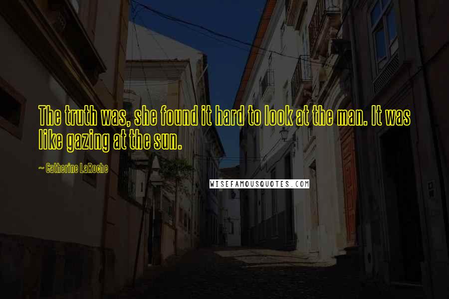 Catherine LaRoche Quotes: The truth was, she found it hard to look at the man. It was like gazing at the sun.