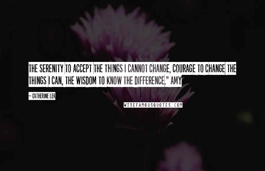 Catherine Lea Quotes: the serenity to accept the things I cannot change, courage to change the things I can, the wisdom to know the difference." Amy