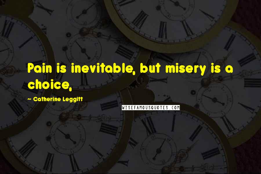 Catherine Leggitt Quotes: Pain is inevitable, but misery is a choice,