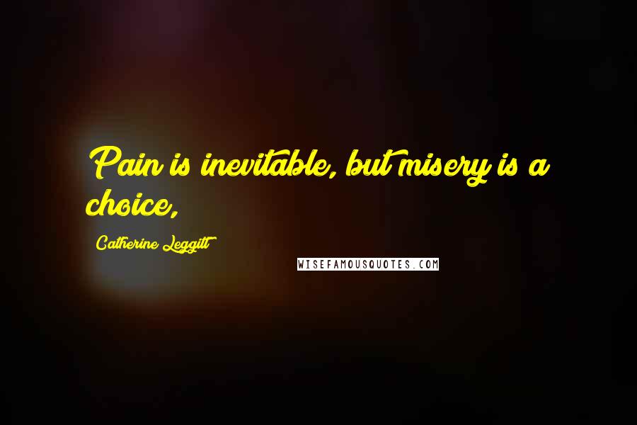 Catherine Leggitt Quotes: Pain is inevitable, but misery is a choice,