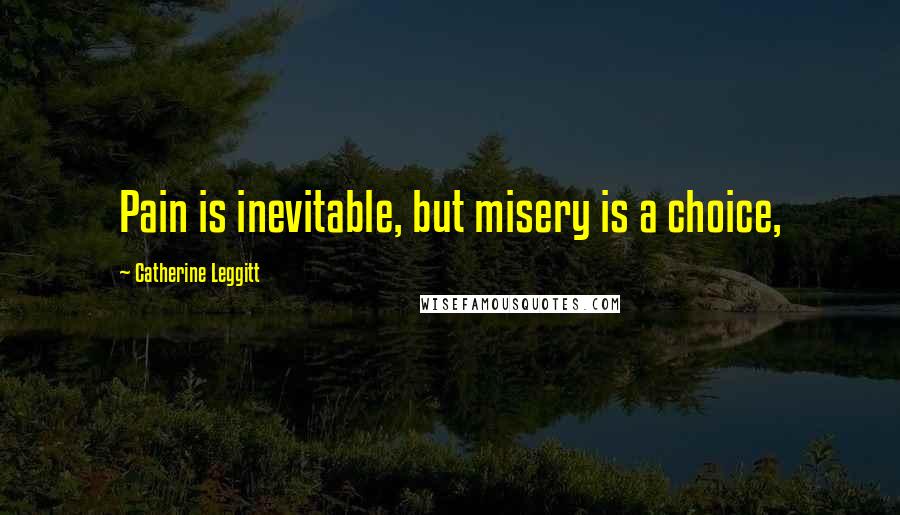 Catherine Leggitt Quotes: Pain is inevitable, but misery is a choice,