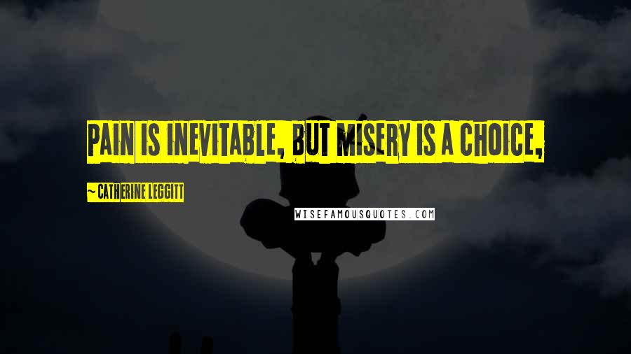 Catherine Leggitt Quotes: Pain is inevitable, but misery is a choice,