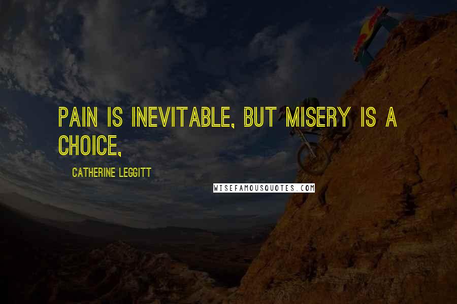 Catherine Leggitt Quotes: Pain is inevitable, but misery is a choice,