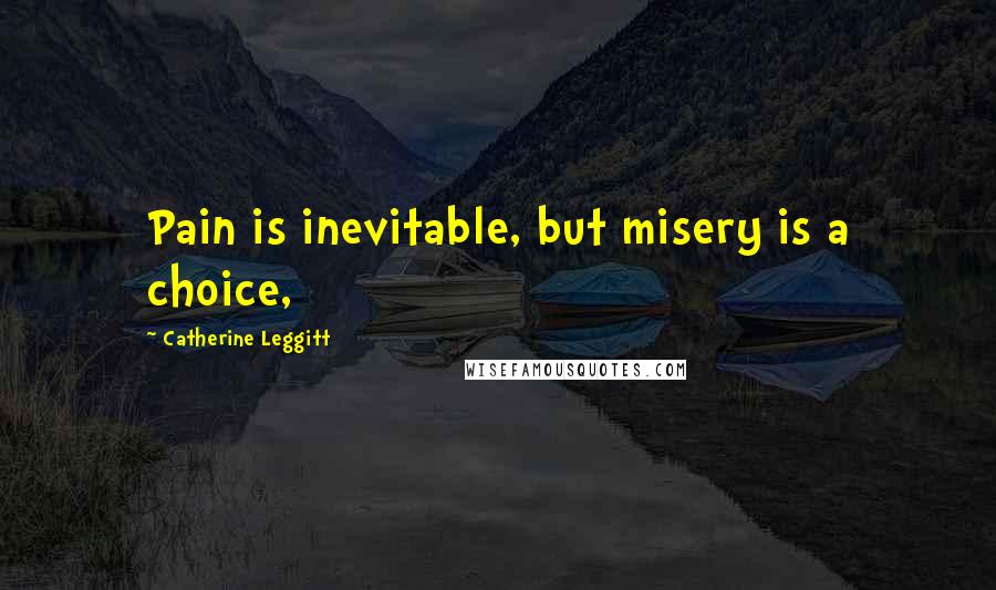 Catherine Leggitt Quotes: Pain is inevitable, but misery is a choice,