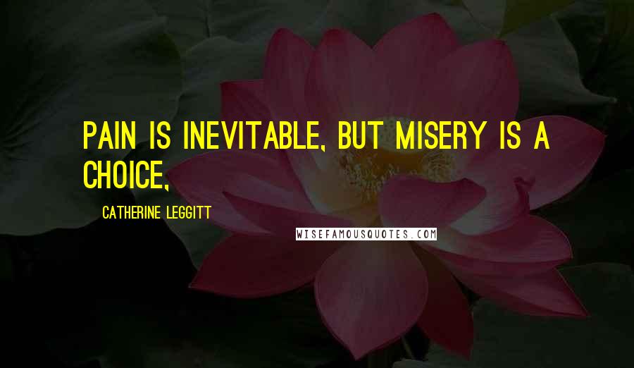 Catherine Leggitt Quotes: Pain is inevitable, but misery is a choice,