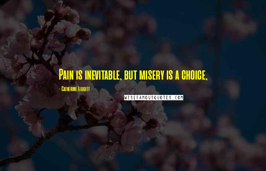 Catherine Leggitt Quotes: Pain is inevitable, but misery is a choice,