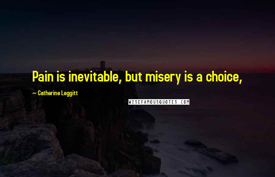 Catherine Leggitt Quotes: Pain is inevitable, but misery is a choice,