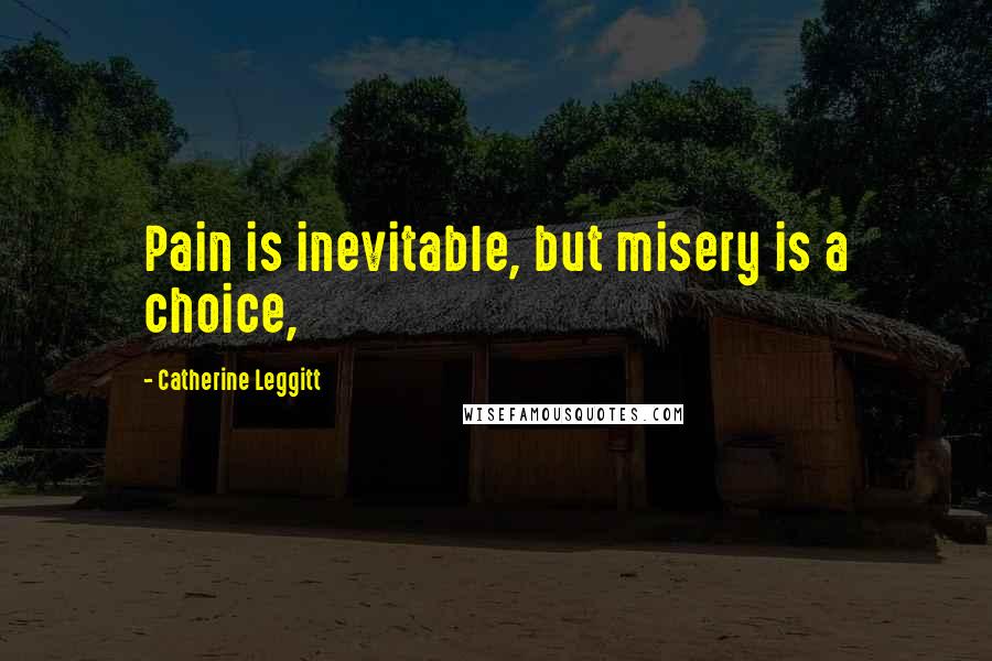 Catherine Leggitt Quotes: Pain is inevitable, but misery is a choice,