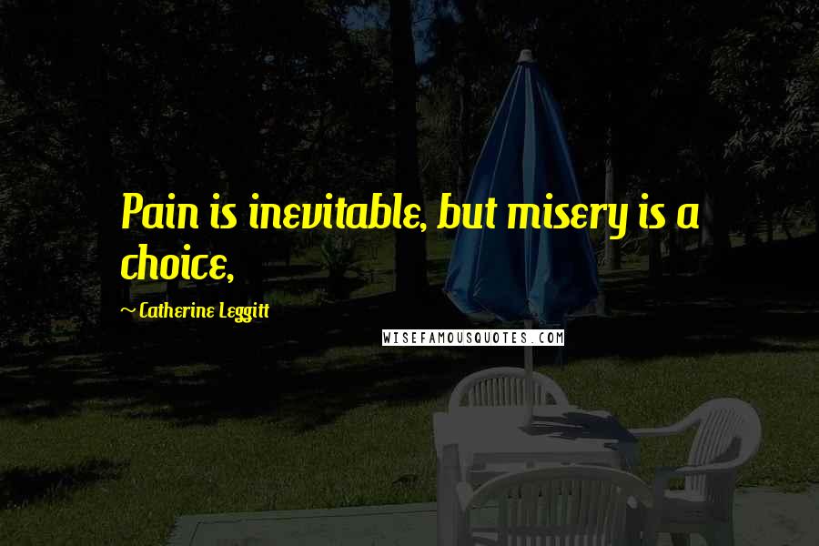 Catherine Leggitt Quotes: Pain is inevitable, but misery is a choice,