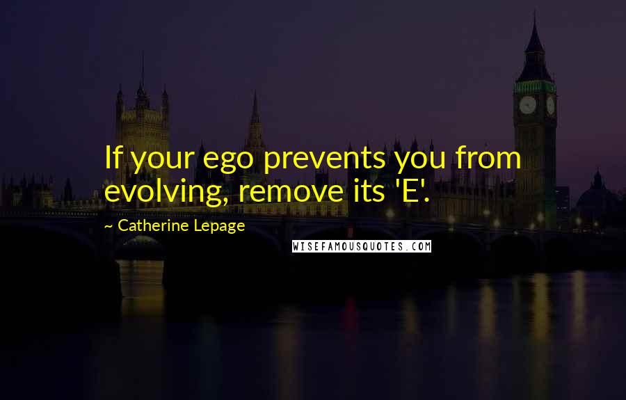 Catherine Lepage Quotes: If your ego prevents you from evolving, remove its 'E'.
