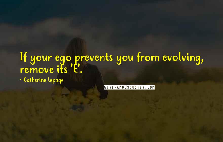 Catherine Lepage Quotes: If your ego prevents you from evolving, remove its 'E'.