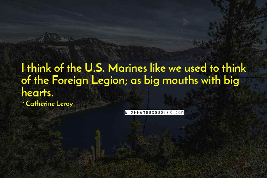 Catherine Leroy Quotes: I think of the U.S. Marines like we used to think of the Foreign Legion; as big mouths with big hearts.