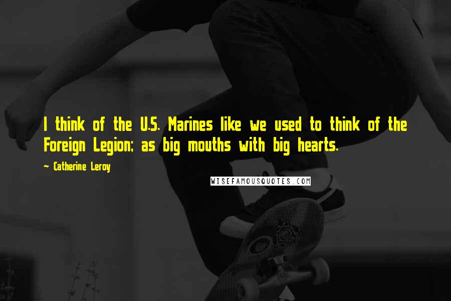 Catherine Leroy Quotes: I think of the U.S. Marines like we used to think of the Foreign Legion; as big mouths with big hearts.