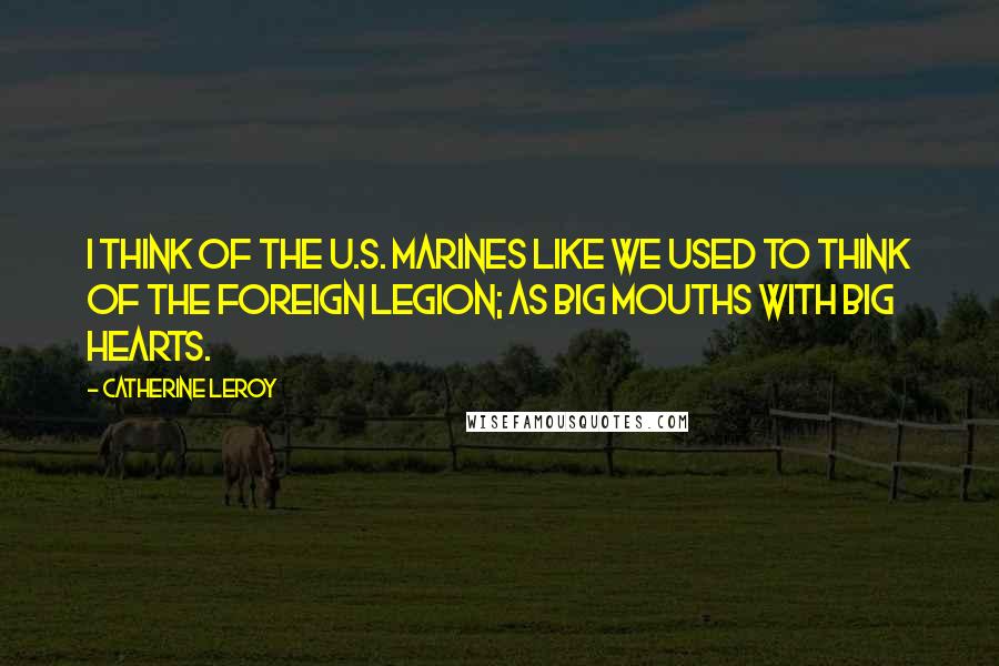 Catherine Leroy Quotes: I think of the U.S. Marines like we used to think of the Foreign Legion; as big mouths with big hearts.