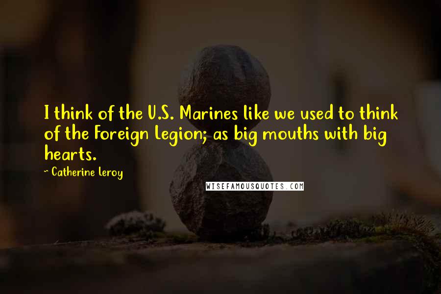 Catherine Leroy Quotes: I think of the U.S. Marines like we used to think of the Foreign Legion; as big mouths with big hearts.