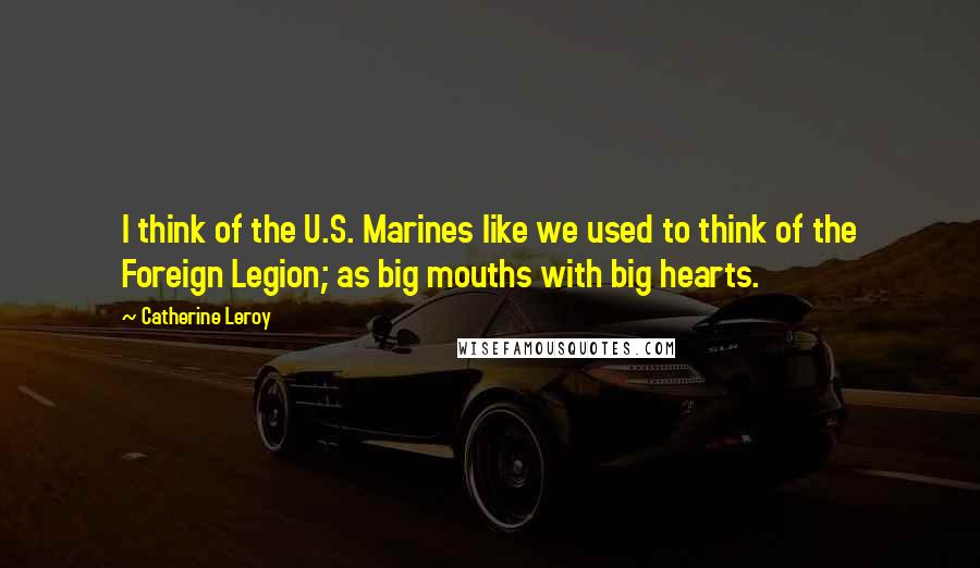 Catherine Leroy Quotes: I think of the U.S. Marines like we used to think of the Foreign Legion; as big mouths with big hearts.