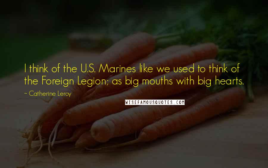 Catherine Leroy Quotes: I think of the U.S. Marines like we used to think of the Foreign Legion; as big mouths with big hearts.