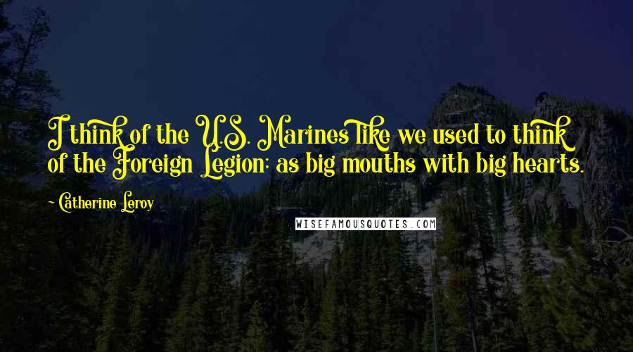 Catherine Leroy Quotes: I think of the U.S. Marines like we used to think of the Foreign Legion; as big mouths with big hearts.