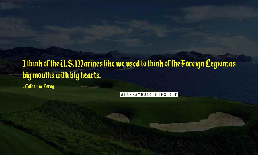 Catherine Leroy Quotes: I think of the U.S. Marines like we used to think of the Foreign Legion; as big mouths with big hearts.
