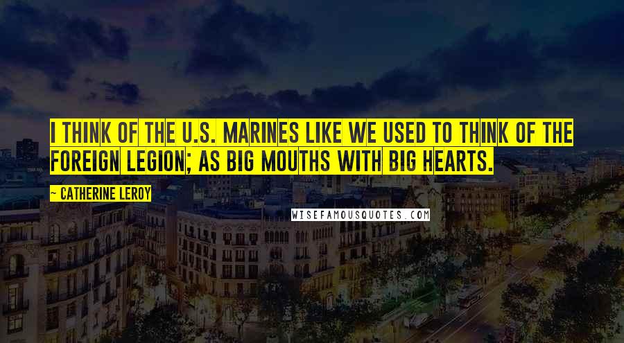 Catherine Leroy Quotes: I think of the U.S. Marines like we used to think of the Foreign Legion; as big mouths with big hearts.