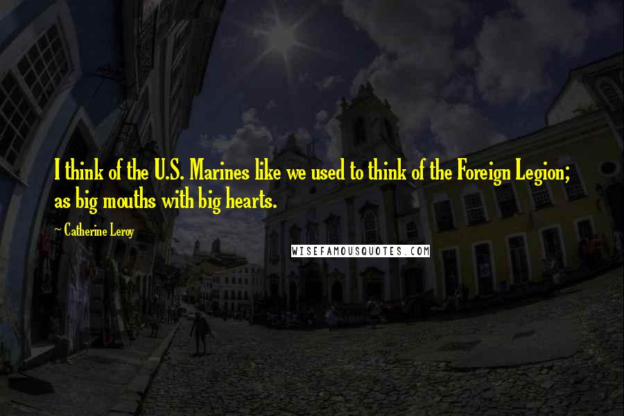 Catherine Leroy Quotes: I think of the U.S. Marines like we used to think of the Foreign Legion; as big mouths with big hearts.