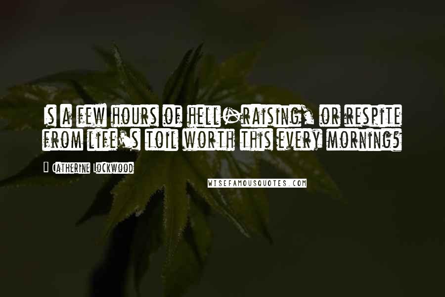 Catherine Lockwood Quotes: Is a few hours of hell-raising, or respite from life's toil worth this every morning?