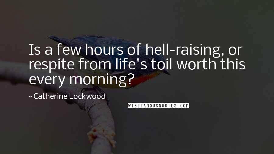 Catherine Lockwood Quotes: Is a few hours of hell-raising, or respite from life's toil worth this every morning?