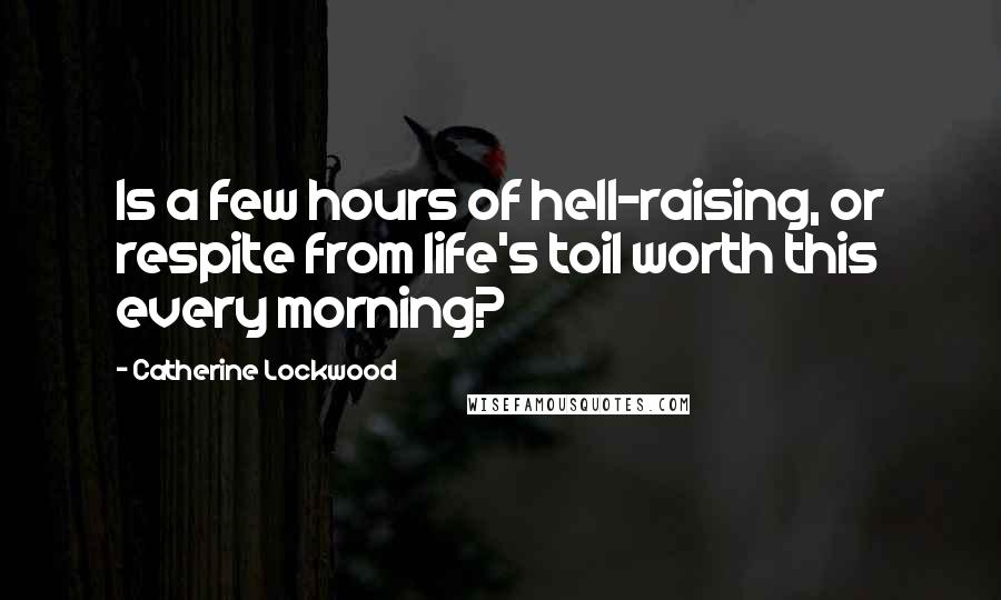 Catherine Lockwood Quotes: Is a few hours of hell-raising, or respite from life's toil worth this every morning?