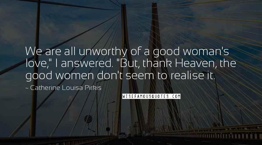 Catherine Louisa Pirkis Quotes: We are all unworthy of a good woman's love," I answered. "But, thank Heaven, the good women don't seem to realise it.