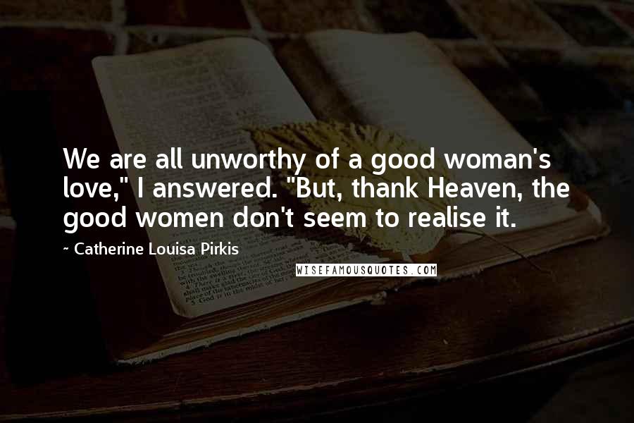 Catherine Louisa Pirkis Quotes: We are all unworthy of a good woman's love," I answered. "But, thank Heaven, the good women don't seem to realise it.