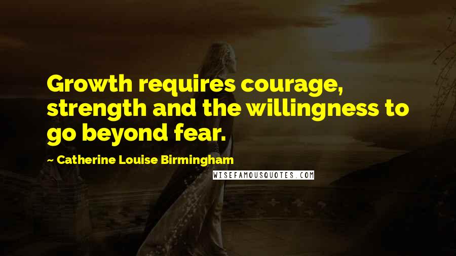 Catherine Louise Birmingham Quotes: Growth requires courage, strength and the willingness to go beyond fear.