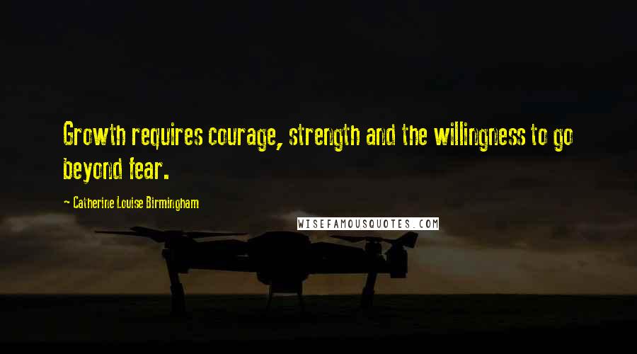 Catherine Louise Birmingham Quotes: Growth requires courage, strength and the willingness to go beyond fear.