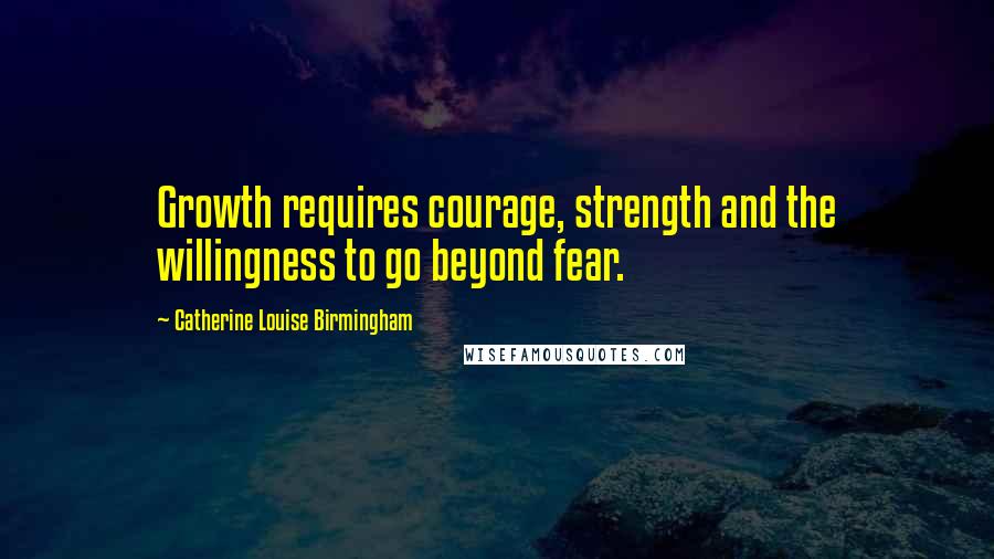 Catherine Louise Birmingham Quotes: Growth requires courage, strength and the willingness to go beyond fear.