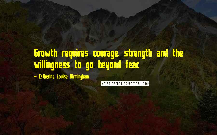 Catherine Louise Birmingham Quotes: Growth requires courage, strength and the willingness to go beyond fear.