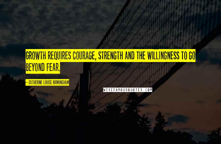 Catherine Louise Birmingham Quotes: Growth requires courage, strength and the willingness to go beyond fear.