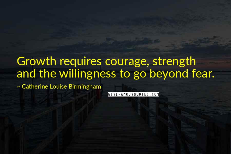 Catherine Louise Birmingham Quotes: Growth requires courage, strength and the willingness to go beyond fear.