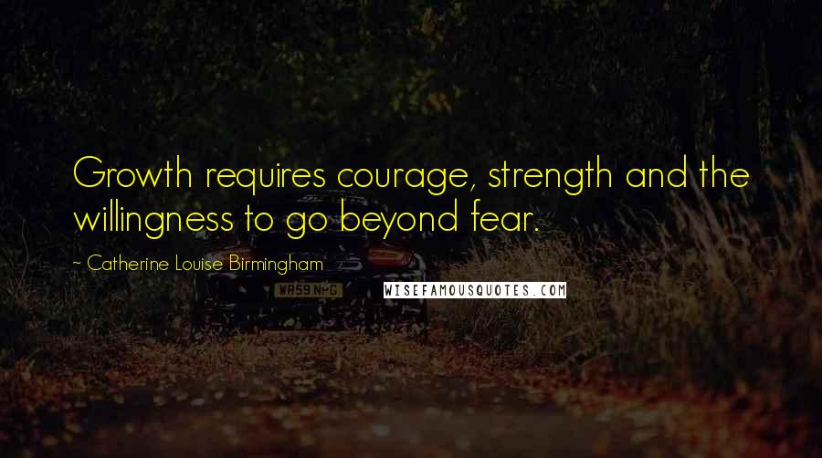 Catherine Louise Birmingham Quotes: Growth requires courage, strength and the willingness to go beyond fear.