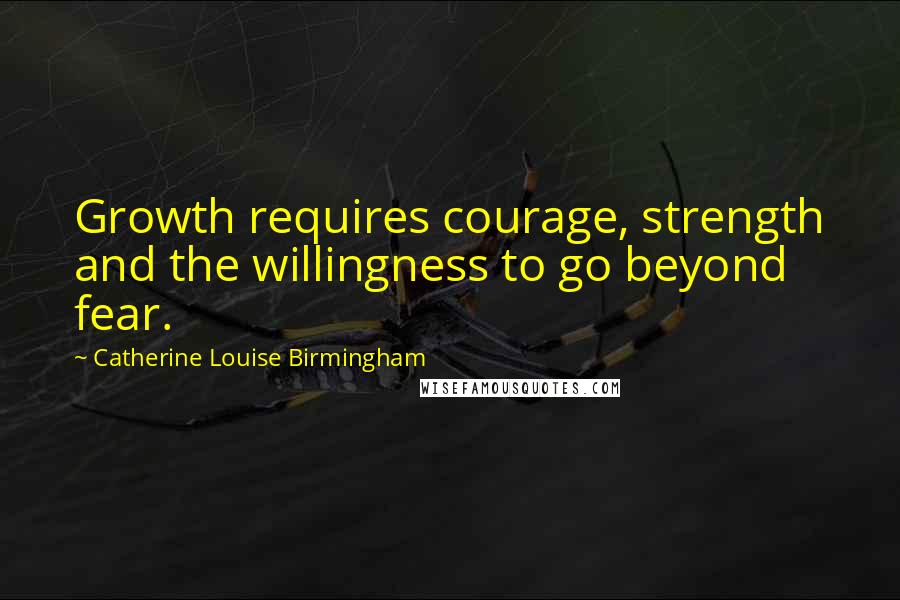 Catherine Louise Birmingham Quotes: Growth requires courage, strength and the willingness to go beyond fear.
