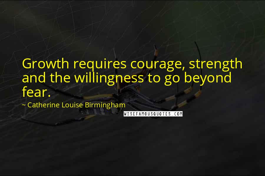 Catherine Louise Birmingham Quotes: Growth requires courage, strength and the willingness to go beyond fear.