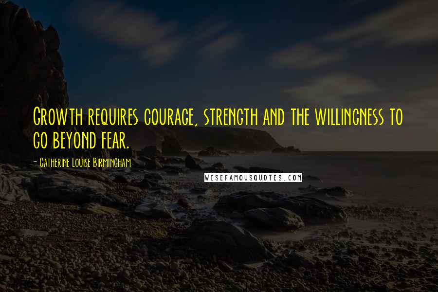 Catherine Louise Birmingham Quotes: Growth requires courage, strength and the willingness to go beyond fear.