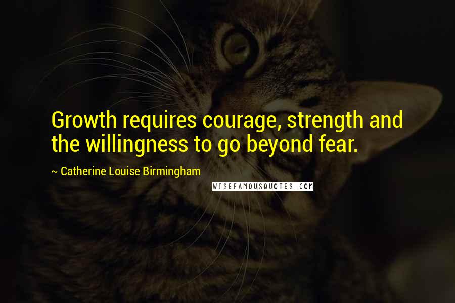 Catherine Louise Birmingham Quotes: Growth requires courage, strength and the willingness to go beyond fear.